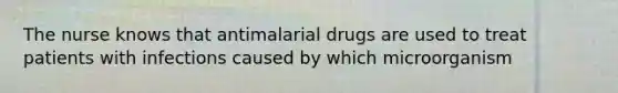 The nurse knows that antimalarial drugs are used to treat patients with infections caused by which microorganism