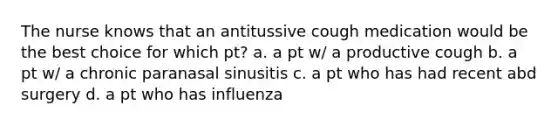 The nurse knows that an antitussive cough medication would be the best choice for which pt? a. a pt w/ a productive cough b. a pt w/ a chronic paranasal sinusitis c. a pt who has had recent abd surgery d. a pt who has influenza