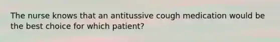 The nurse knows that an antitussive cough medication would be the best choice for which patient?