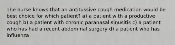 The nurse knows that an antitussive cough medication would be best choice for which patient? a) a patient with a productive cough b) a patient with chronic paranasal sinusitis c) a patient who has had a recent abdominal surgery d) a patient who has influenza