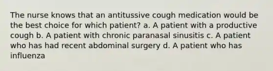 The nurse knows that an antitussive cough medication would be the best choice for which patient? a. A patient with a productive cough b. A patient with chronic paranasal sinusitis c. A patient who has had recent abdominal surgery d. A patient who has influenza