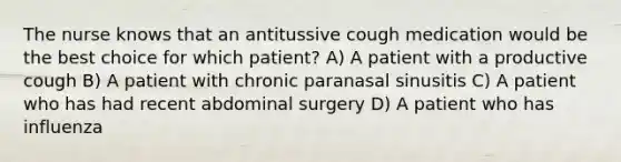 The nurse knows that an antitussive cough medication would be the best choice for which patient? A) A patient with a productive cough B) A patient with chronic paranasal sinusitis C) A patient who has had recent abdominal surgery D) A patient who has influenza