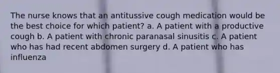 The nurse knows that an antitussive cough medication would be the best choice for which patient? a. A patient with a productive cough b. A patient with chronic paranasal sinusitis c. A patient who has had recent abdomen surgery d. A patient who has influenza