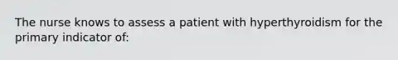 The nurse knows to assess a patient with hyperthyroidism for the primary indicator of: