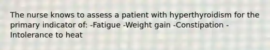 The nurse knows to assess a patient with hyperthyroidism for the primary indicator of: -Fatigue -Weight gain -Constipation -Intolerance to heat