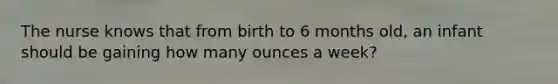 The nurse knows that from birth to 6 months old, an infant should be gaining how many ounces a week?