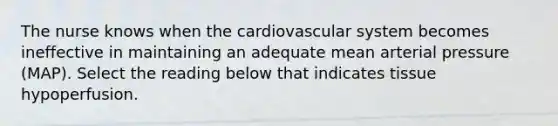 The nurse knows when the cardiovascular system becomes ineffective in maintaining an adequate mean arterial pressure (MAP). Select the reading below that indicates tissue hypoperfusion.