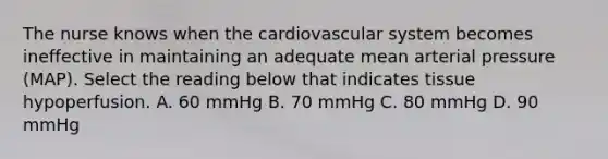 The nurse knows when the cardiovascular system becomes ineffective in maintaining an adequate mean arterial pressure (MAP). Select the reading below that indicates tissue hypoperfusion. A. 60 mmHg B. 70 mmHg C. 80 mmHg D. 90 mmHg