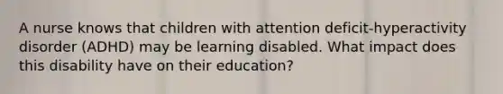 A nurse knows that children with attention deficit-hyperactivity disorder (ADHD) may be learning disabled. What impact does this disability have on their education?