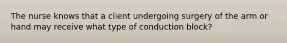 The nurse knows that a client undergoing surgery of the arm or hand may receive what type of conduction block?