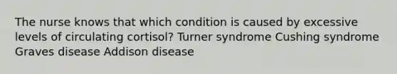 The nurse knows that which condition is caused by excessive levels of circulating cortisol? Turner syndrome Cushing syndrome Graves disease Addison disease