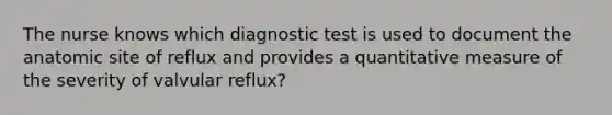 The nurse knows which diagnostic test is used to document the anatomic site of reflux and provides a quantitative measure of the severity of valvular reflux?