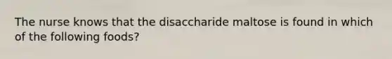 The nurse knows that the disaccharide maltose is found in which of the following foods?