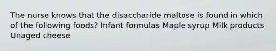 The nurse knows that the disaccharide maltose is found in which of the following foods? Infant formulas Maple syrup Milk products Unaged cheese