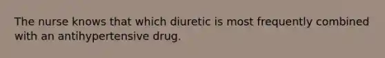 The nurse knows that which diuretic is most frequently combined with an antihypertensive drug.