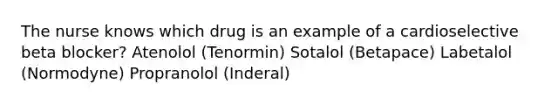 The nurse knows which drug is an example of a cardioselective beta blocker? Atenolol (Tenormin) Sotalol (Betapace) Labetalol (Normodyne) Propranolol (Inderal)