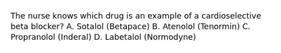 The nurse knows which drug is an example of a cardioselective beta blocker? A. Sotalol (Betapace) B. Atenolol (Tenormin) C. Propranolol (Inderal) D. Labetalol (Normodyne)