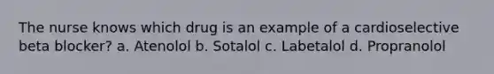 The nurse knows which drug is an example of a cardioselective beta blocker? a. Atenolol b. Sotalol c. Labetalol d. Propranolol