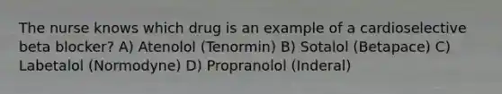 The nurse knows which drug is an example of a cardioselective beta blocker? A) Atenolol (Tenormin) B) Sotalol (Betapace) C) Labetalol (Normodyne) D) Propranolol (Inderal)