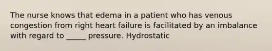 The nurse knows that edema in a patient who has venous congestion from right heart failure is facilitated by an imbalance with regard to _____ pressure. Hydrostatic