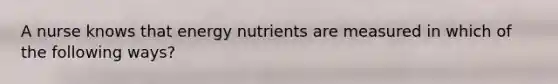 A nurse knows that energy nutrients are measured in which of the following ways?