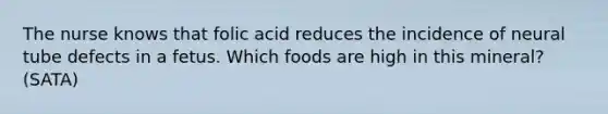 The nurse knows that folic acid reduces the incidence of neural tube defects in a fetus. Which foods are high in this mineral? (SATA)