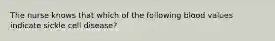 The nurse knows that which of the following blood values indicate sickle cell disease?