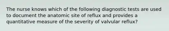 The nurse knows which of the following diagnostic tests are used to document the anatomic site of reflux and provides a quantitative measure of the severity of valvular reflux?