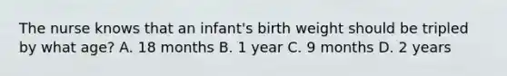 The nurse knows that an infant's birth weight should be tripled by what age? A. 18 months B. 1 year C. 9 months D. 2 years