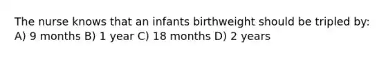 The nurse knows that an infants birthweight should be tripled by: A) 9 months B) 1 year C) 18 months D) 2 years