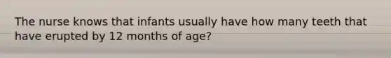 The nurse knows that infants usually have how many teeth that have erupted by 12 months of age?