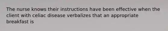 The nurse knows their instructions have been effective when the client with celiac disease verbalizes that an appropriate breakfast is