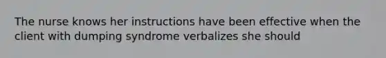 The nurse knows her instructions have been effective when the client with dumping syndrome verbalizes she should