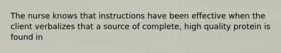 The nurse knows that instructions have been effective when the client verbalizes that a source of complete, high quality protein is found in