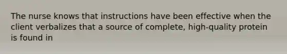The nurse knows that instructions have been effective when the client verbalizes that a source of complete, high-quality protein is found in