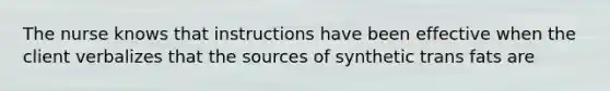 The nurse knows that instructions have been effective when the client verbalizes that the sources of synthetic trans fats are