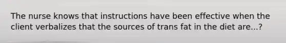 The nurse knows that instructions have been effective when the client verbalizes that the sources of trans fat in the diet are...?