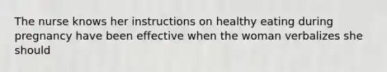 The nurse knows her instructions on healthy eating during pregnancy have been effective when the woman verbalizes she should