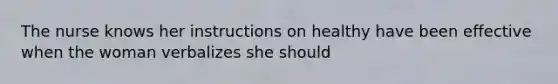 The nurse knows her instructions on healthy have been effective when the woman verbalizes she should