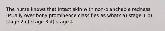 The nurse knows that Intact skin with non-blanchable redness usually over bony prominence classifies as what? a) stage 1 b) stage 2 c) stage 3 d) stage 4