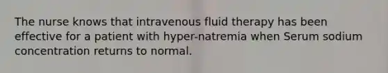 The nurse knows that intravenous fluid therapy has been effective for a patient with hyper-natremia when Serum sodium concentration returns to normal.