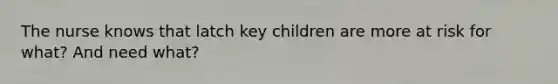 The nurse knows that latch key children are more at risk for what? And need what?