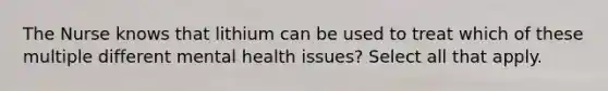 The Nurse knows that lithium can be used to treat which of these multiple different mental health issues? Select all that apply.