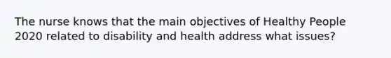 The nurse knows that the main objectives of Healthy People 2020 related to disability and health address what issues?