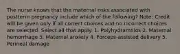 The nurse knows that the maternal risks associated with postterm pregnancy include which of the following? Note: Credit will be given only if all correct choices and no incorrect choices are selected. Select all that apply. 1. Polyhydramnios 2. Maternal hemorrhage 3. Maternal anxiety 4. Forceps-assisted delivery 5. Perineal damage