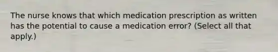 The nurse knows that which medication prescription as written has the potential to cause a medication error? (Select all that apply.)