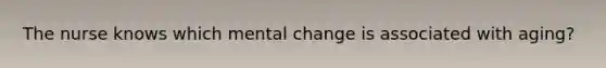 The nurse knows which mental change is associated with aging?