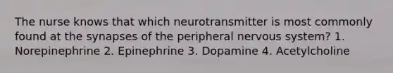 The nurse knows that which neurotransmitter is most commonly found at the synapses of the peripheral nervous system? 1. Norepinephrine 2. Epinephrine 3. Dopamine 4. Acetylcholine