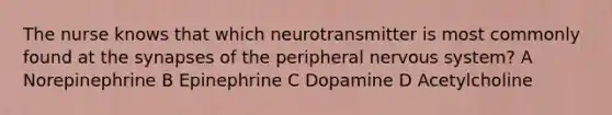 The nurse knows that which neurotransmitter is most commonly found at the synapses of the peripheral nervous system? A Norepinephrine B Epinephrine C Dopamine D Acetylcholine