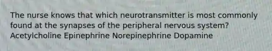 The nurse knows that which neurotransmitter is most commonly found at the synapses of the peripheral nervous system? Acetylcholine Epinephrine Norepinephrine Dopamine